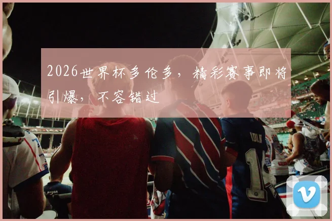 2026世界杯多伦多，精彩赛事即将引爆，不容错过