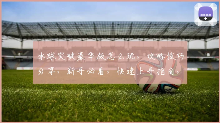 冰球突破豪华版怎么玩，攻略技巧分享，新手必看，快速上手指南，三步突破