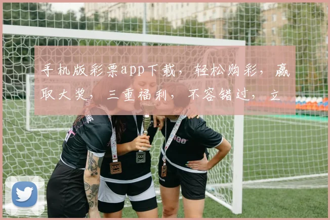 手机版彩票app下载，轻松购彩，赢取大奖，三重福利，不容错过，立即下载