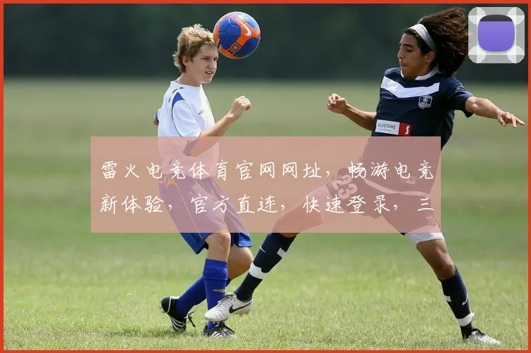 雷火电竞体育官网网址，畅游电竞新体验，官方直连，快速登录，三重保障，不容错过，立即访问