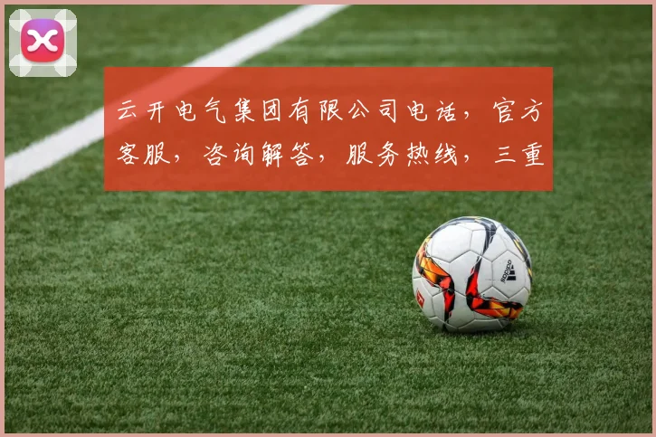 云开电气集团有限公司电话，官方客服，咨询解答，服务热线，三重保障，快速响应