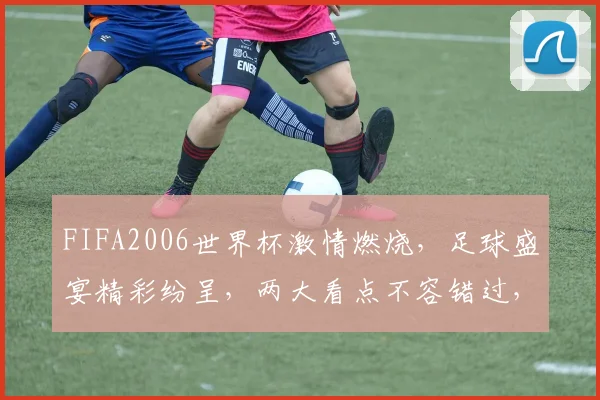 FIFA2006世界杯激情燃烧，足球盛宴精彩纷呈，两大看点不容错过，足球迷必看