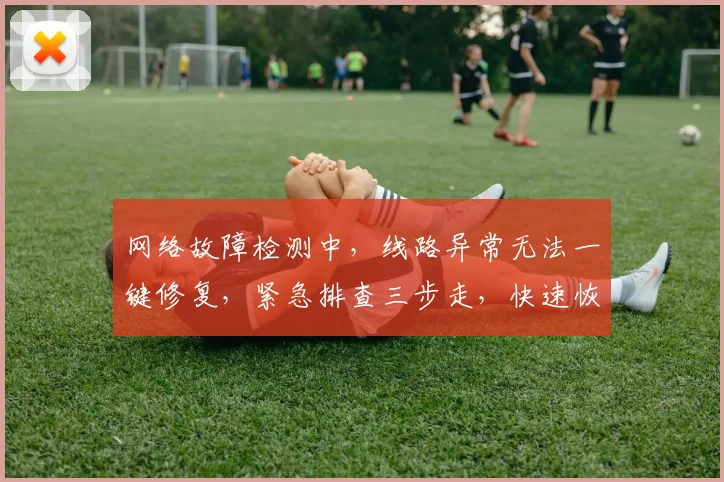 网络故障检测中，线路异常无法一键修复，紧急排查三步走，快速恢复稳定连接