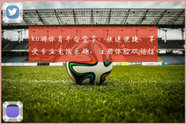 ku游体育平台登录，快速便捷，享受专业竞技乐趣，注册体验双倍惊喜