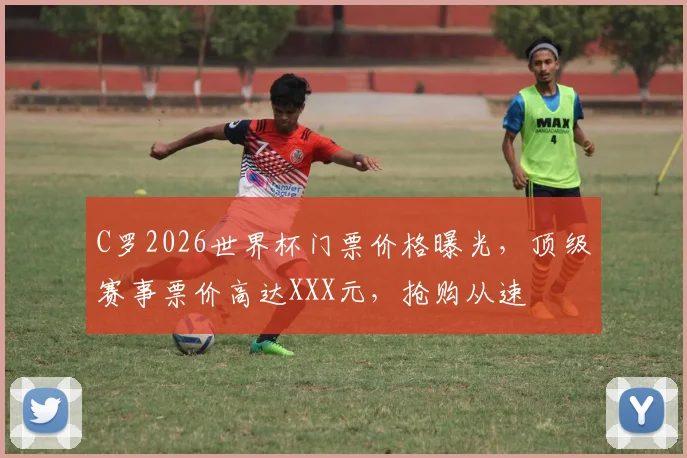 C罗2026世界杯门票价格曝光，顶级赛事票价高达XXX元，抢购从速