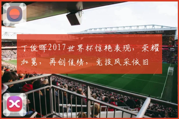 丁俊晖2017世界杯惊艳表现，荣耀加冕，再创佳绩，竞技风采依旧