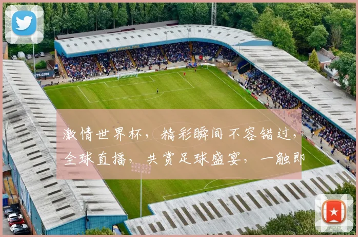 激情世界杯，精彩瞬间不容错过，全球直播，共赏足球盛宴，一触即发