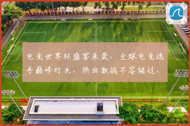 电竞世界杯盛宴来袭，全球电竞选手巅峰对决，热血激战不容错过，精彩纷呈