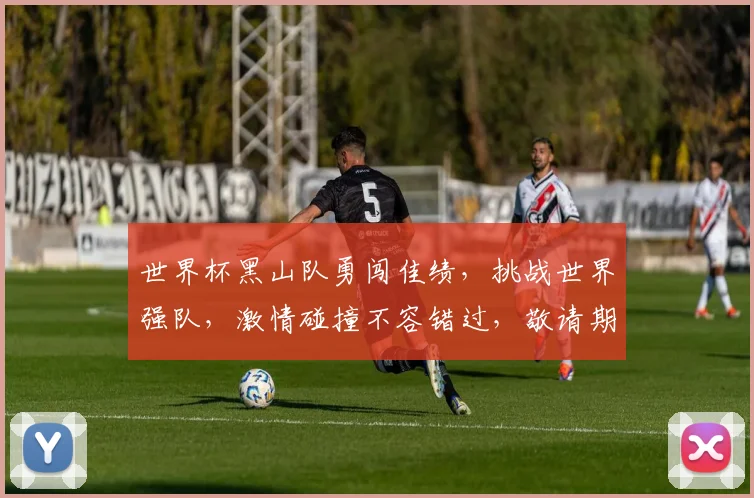 世界杯黑山队勇闯佳绩，挑战世界强队，激情碰撞不容错过，敬请期待